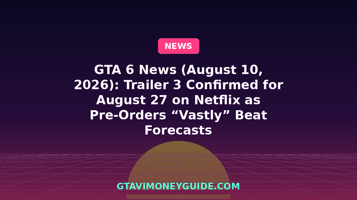 GTA 6 News (August 10, 2026): Trailer 3 Confirmed for August 27 on Netflix as Pre-Orders “Vastly” Beat Forecasts